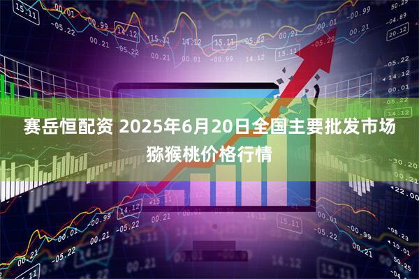 赛岳恒配资 2025年6月20日全国主要批发市场猕猴桃价格行情