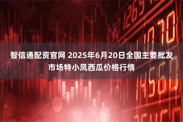 智信通配资官网 2025年6月20日全国主要批发市场特小凤西瓜价格行情