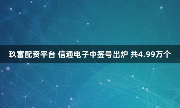 玖富配资平台 信通电子中签号出炉 共4.99万个