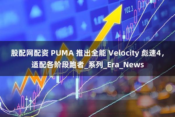 股配网配资 PUMA 推出全能 Velocity 彪速4，适配各阶段跑者_系列_Era_News