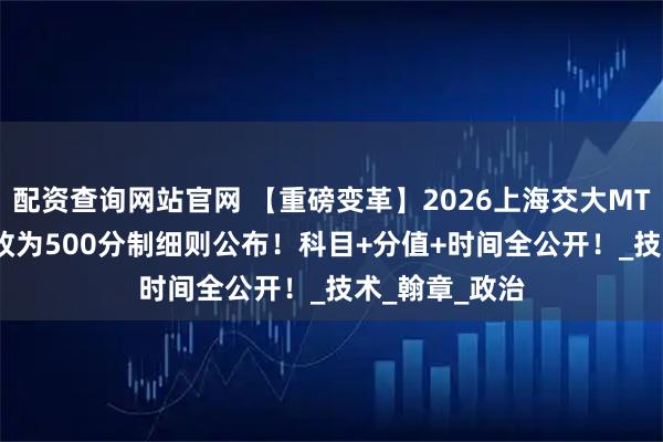 配资查询网站官网 【重磅变革】2026上海交大MTT笔试300分改为500分制细则公布！科目+分值+时间全公开！_技术_翰章_政治