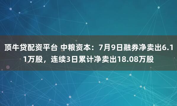 顶牛贷配资平台 中粮资本：7月9日融券净卖出6.11万股，连续3日累计净卖出18.08万股