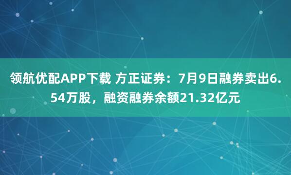 领航优配APP下载 方正证券：7月9日融券卖出6.54万股，融资融券余额21.32亿元