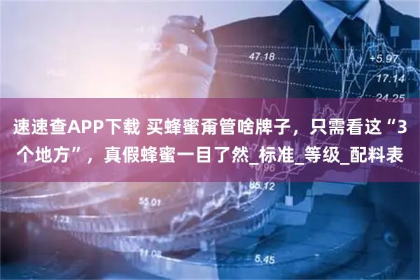 速速查APP下载 买蜂蜜甭管啥牌子，只需看这“3个地方”，真假蜂蜜一目了然_标准_等级_配料表