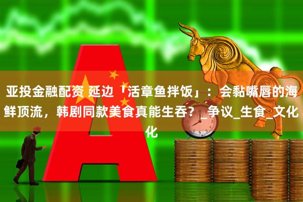 亚投金融配资 延边「活章鱼拌饭」：会黏嘴唇的海鲜顶流，韩剧同款美食真能生吞？_争议_生食_文化