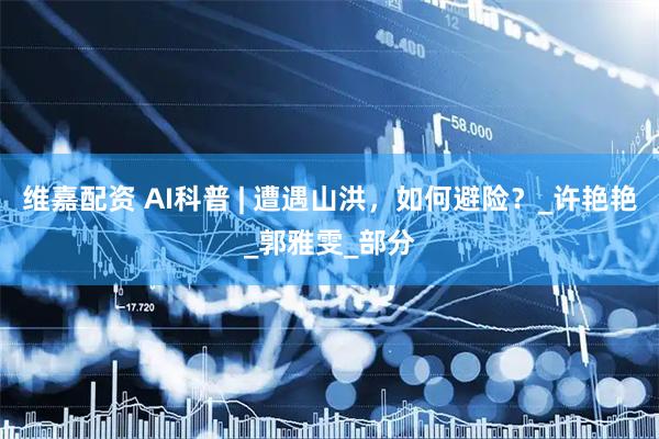 维嘉配资 AI科普 | 遭遇山洪，如何避险？_许艳艳_郭雅雯_部分