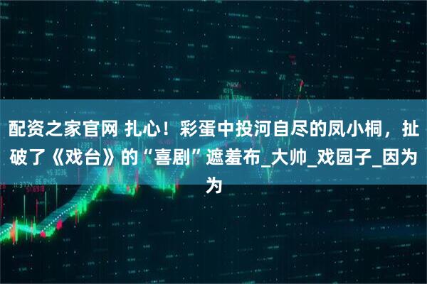 配资之家官网 扎心！彩蛋中投河自尽的凤小桐，扯破了《戏台》的“喜剧”遮羞布_大帅_戏园子_因为