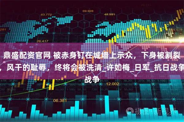 鼎盛配资官网 被赤身钉在城墙上示众，下身被割裂，风干的耻辱，终将会被洗清_许如梅_日军_抗日战争