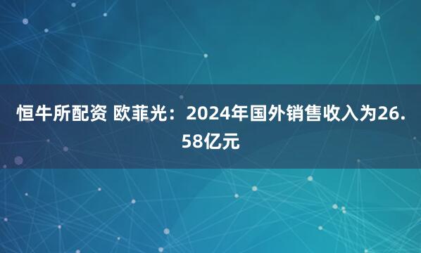 恒牛所配资 欧菲光：2024年国外销售收入为26.58亿元