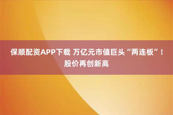 保顺配资APP下载 万亿元市值巨头“两连板”！股价再创新高