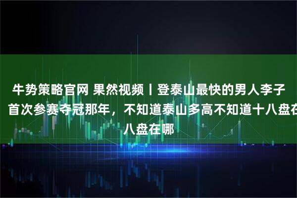 牛势策略官网 果然视频丨登泰山最快的男人李子成，首次参赛夺冠那年，不知道泰山多高不知道十八盘在哪