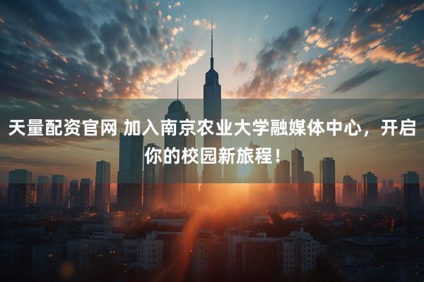天量配资官网 加入南京农业大学融媒体中心，开启你的校园新旅程！