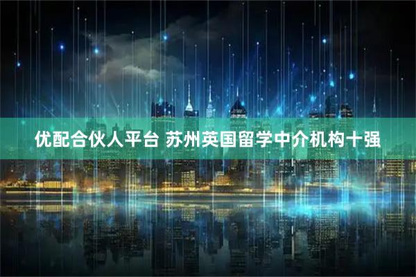 优配合伙人平台 苏州英国留学中介机构十强