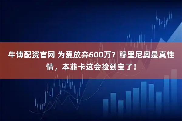 牛博配资官网 为爱放弃600万?穆里尼奥是真性情,本菲卡这会捡到宝了!