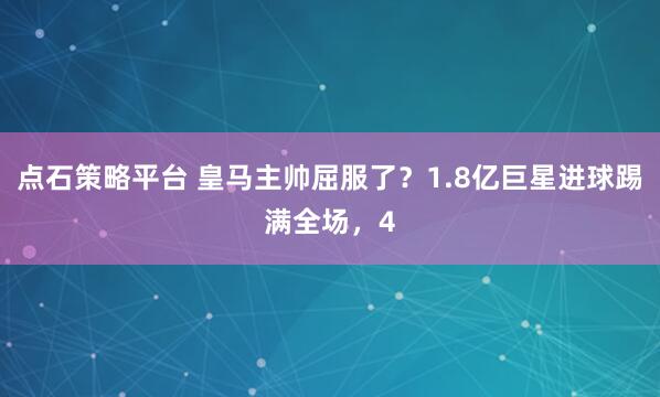 点石策略平台 皇马主帅屈服了?1.8亿巨星进球踢满全场,4