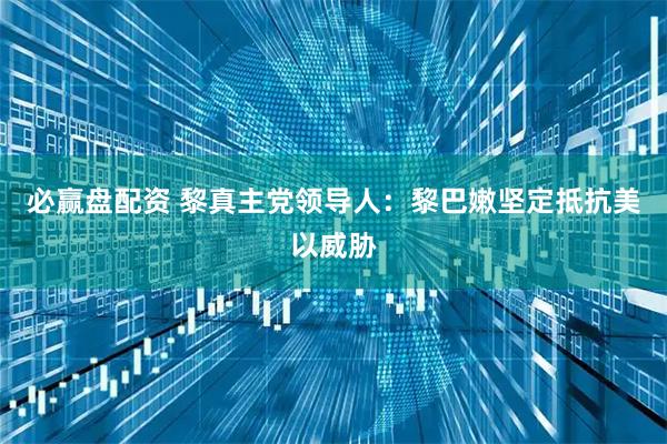 必赢盘配资 黎真主党领导人：黎巴嫩坚定抵抗美以威胁