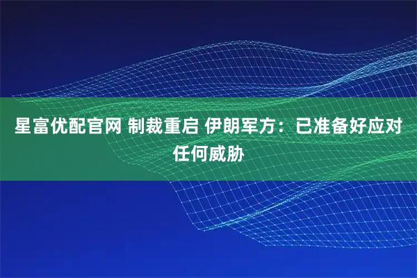 星富优配官网 制裁重启 伊朗军方：已准备好应对任何威胁
