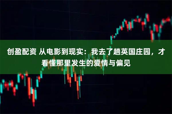 创盈配资 从电影到现实:我去了趟英国庄园,才看懂那里发生的爱情与偏见