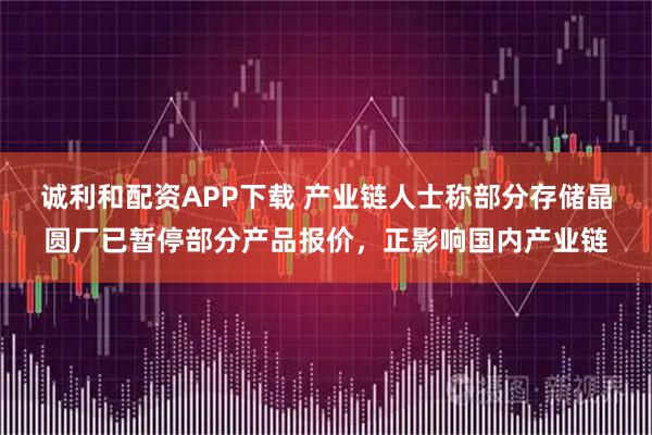 诚利和配资APP下载 产业链人士称部分存储晶圆厂已暂停部分产品报价,正影响国内产业链