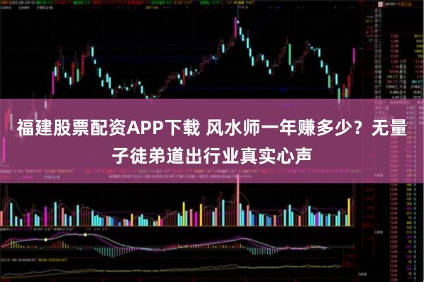 福建股票配资APP下载 风水师一年赚多少?无量子徒弟道出行业真实心声