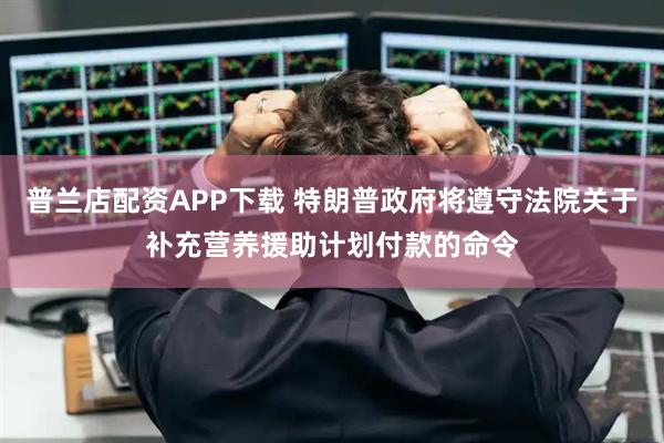 普兰店配资APP下载 特朗普政府将遵守法院关于补充营养援助计划付款的命令