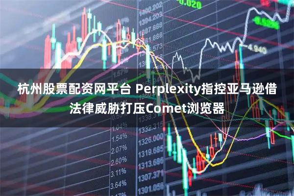 杭州股票配资网平台 Perplexity指控亚马逊借法律威胁打压Comet浏览器