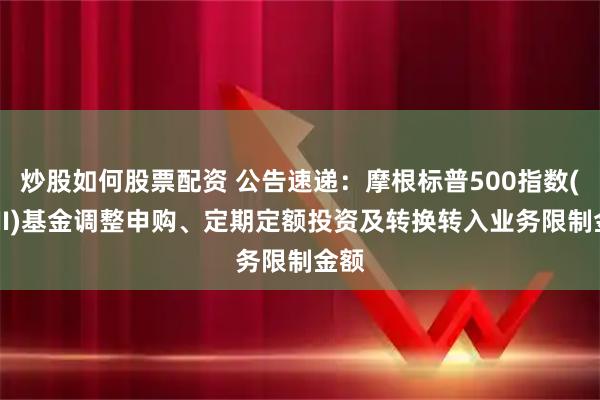 炒股如何股票配资 公告速递：摩根标普500指数(QDII)基金调整申购、定期定额投资及转换转入业务限制金额