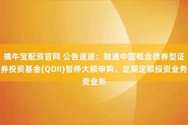 擒牛宝配资官网 公告速递：融通中国概念债券型证券投资基金(QDII)暂停大额申购、定期定额投资业务