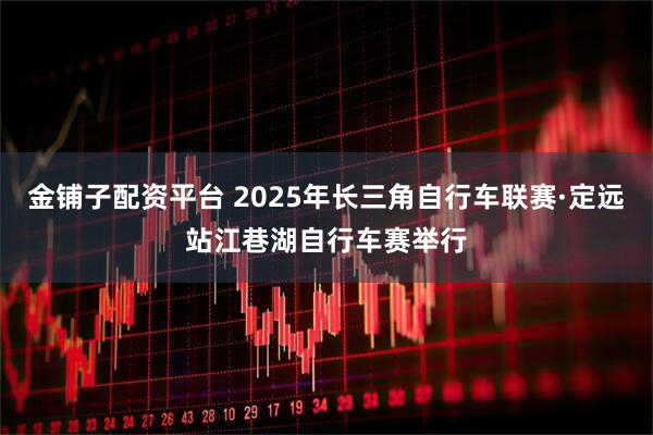 金铺子配资平台 2025年长三角自行车联赛·定远站江巷湖自行车赛举行