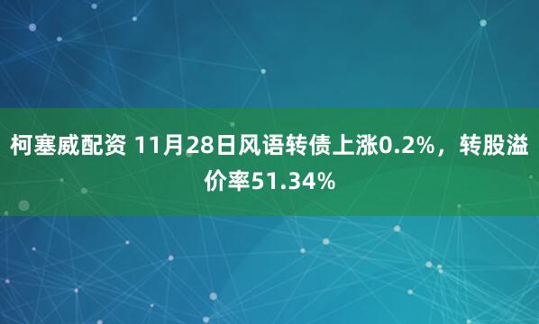 柯塞威配资 11月28日风语转债上涨0.2%，转股溢价率51.34%