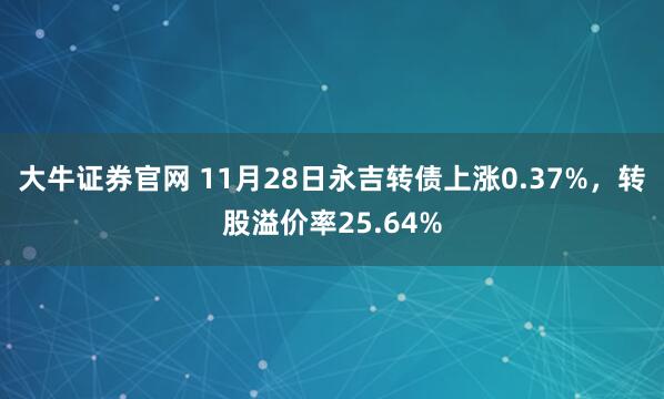 大牛证券官网 11月28日永吉转债上涨0.37%，转股溢价率25.64%