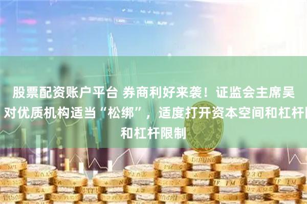 股票配资账户平台 券商利好来袭！证监会主席吴清：对优质机构适当“松绑”，适度打开资本空间和杠杆限制