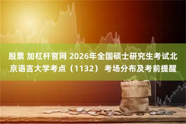 股票 加杠杆官网 2026年全国硕士研究生考试北京语言大学考点（1132） 考场分布及考前提醒