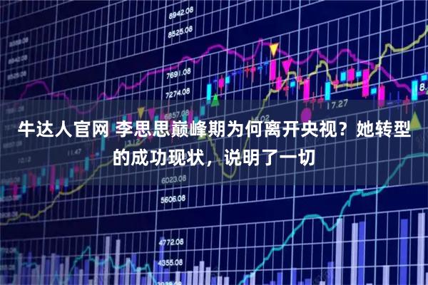 牛达人官网 李思思巅峰期为何离开央视？她转型的成功现状，说明了一切