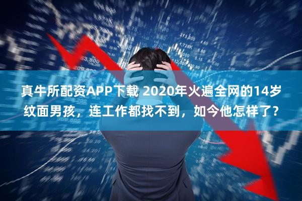 真牛所配资APP下载 2020年火遍全网的14岁纹面男孩，连工作都找不到，如今他怎样了？