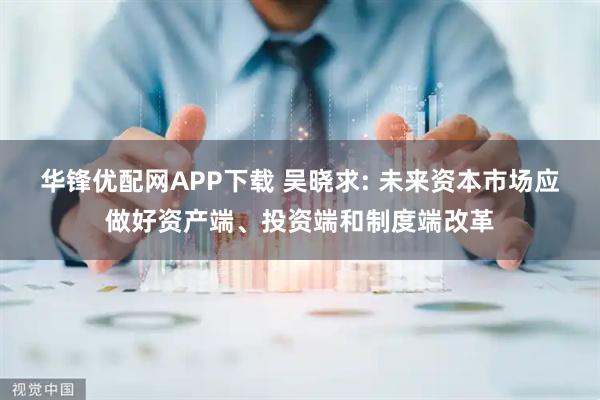 华锋优配网APP下载 吴晓求: 未来资本市场应做好资产端、投资端和制度端改革