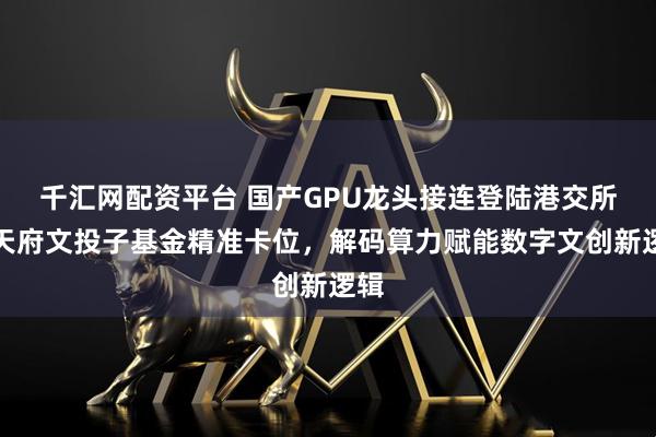 千汇网配资平台 国产GPU龙头接连登陆港交所！天府文投子基金精准卡位，解码算力赋能数字文创新逻辑