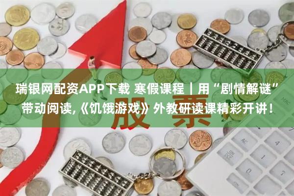 瑞银网配资APP下载 寒假课程｜用“剧情解谜”带动阅读,《饥饿游戏》外教研读课精彩开讲！