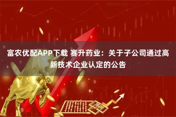 富农优配APP下载 赛升药业：关于子公司通过高新技术企业认定的公告