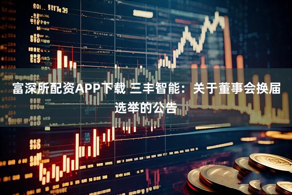 富深所配资APP下载 三丰智能：关于董事会换届选举的公告