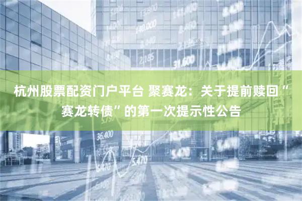 杭州股票配资门户平台 聚赛龙：关于提前赎回“赛龙转债”的第一次提示性公告