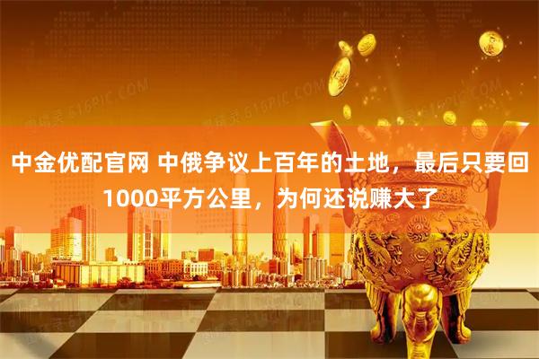 中金优配官网 中俄争议上百年的土地，最后只要回1000平方公里，为何还说赚大了