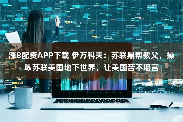 涨8配资APP下载 伊万科夫：苏联黑帮教父，操纵苏联美国地下世界，让美国苦不堪言