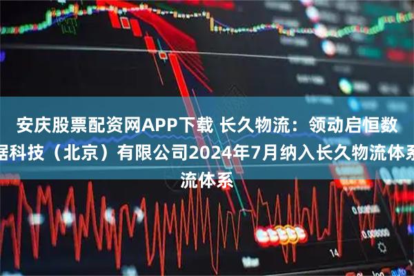安庆股票配资网APP下载 长久物流：领动启恒数据科技（北京）有限公司2024年7月纳入长久物流体系