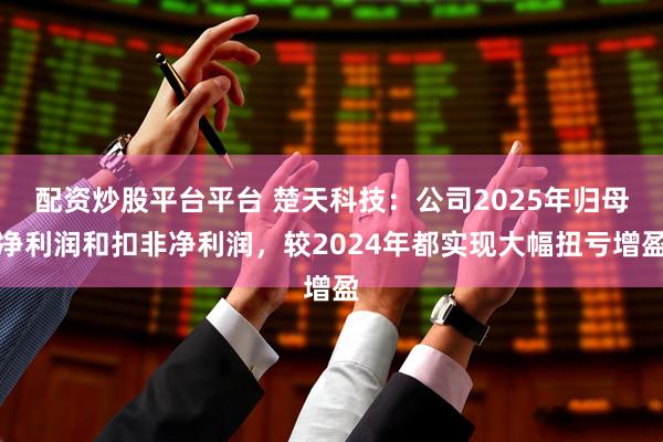 配资炒股平台平台 楚天科技：公司2025年归母净利润和扣非净利润，较2024年都实现大幅扭亏增盈