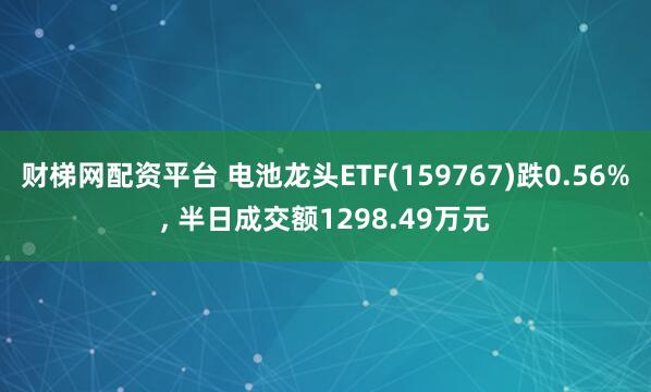 财梯网配资平台 电池龙头ETF(159767)跌0.56%, 半日成交额1298.49万元