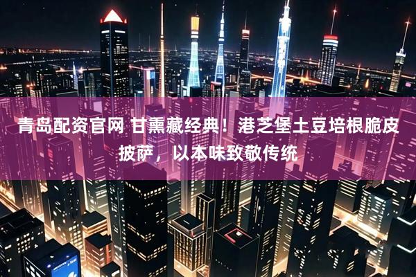 青岛配资官网 甘熏藏经典！港芝堡土豆培根脆皮披萨，以本味致敬传统