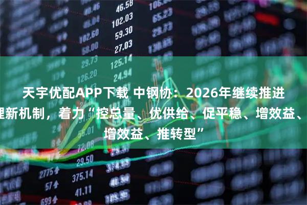天宇优配APP下载 中钢协：2026年继续推进产能治理新机制，着力“控总量、优供给、促平稳、增效益、推转型”