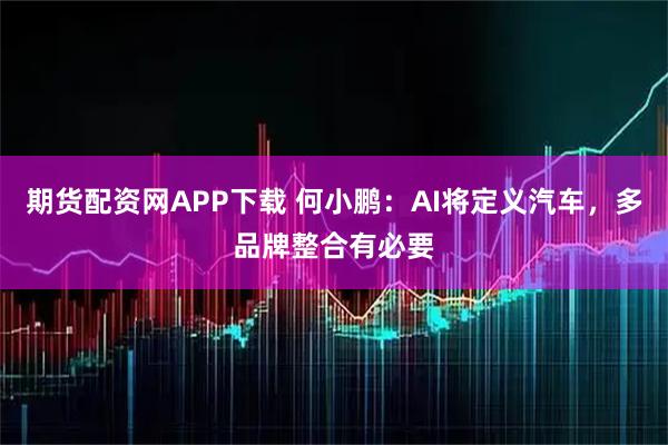 期货配资网APP下载 何小鹏：AI将定义汽车，多品牌整合有必要