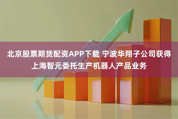 北京股票期货配资APP下载 宁波华翔子公司获得上海智元委托生产机器人产品业务